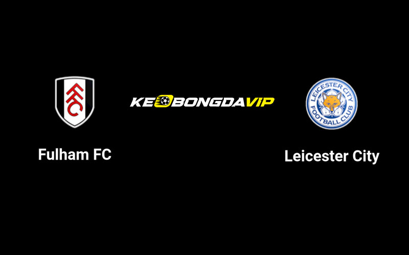 Cập nhật nhận định Fulham vs Leicester 01h45 ngày 25/08