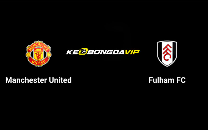 Cập nhật nhận định Man United vs Fulham 02h00 ngày 17/08