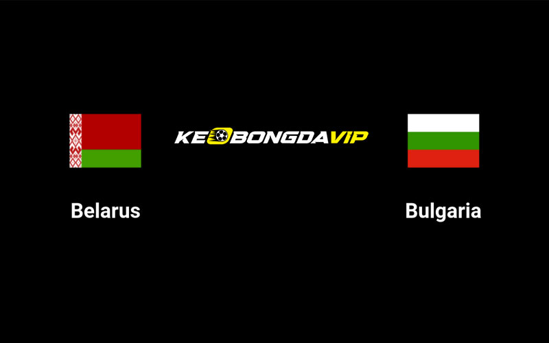 Cập nhật nhận định Belarus vs Bulgaria 01h45 ngày 06/09