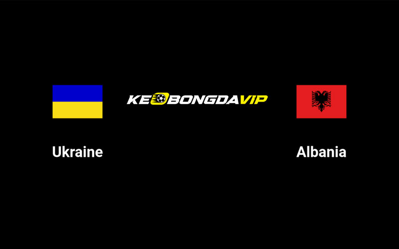 Cập nhật nhận định Ukraina vs Albania 01h45 ngày 08/09